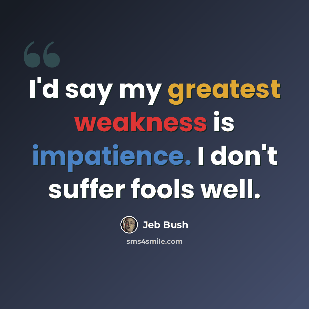 “I'd say my greatest weakness is impatience. I don't suffer fools well.” quote by Jeb Bush