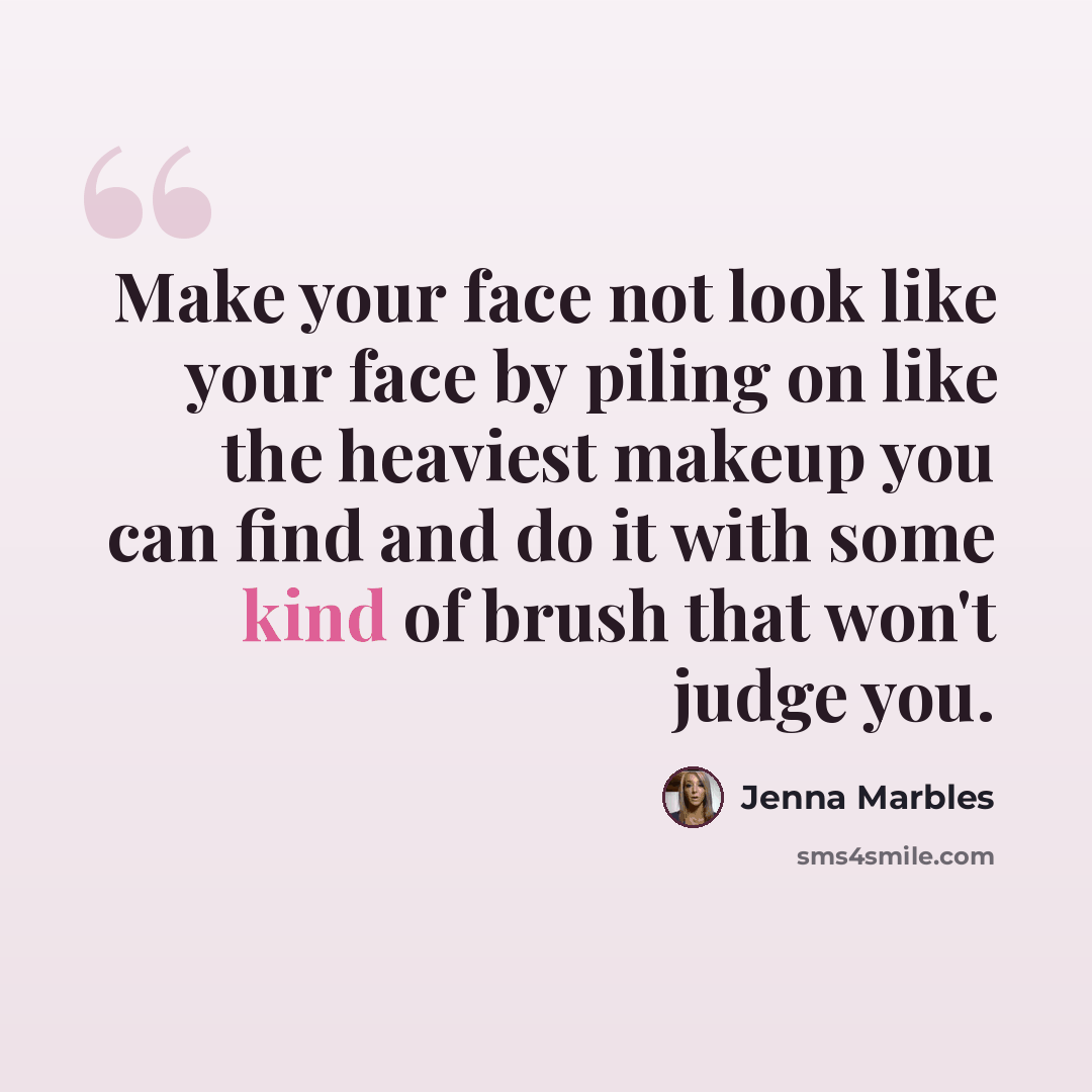 “Make your face not look like your face by piling on like the heaviest makeup you can find and do it with some kind of brush that won't judge you.” quote by Jenna Marbles