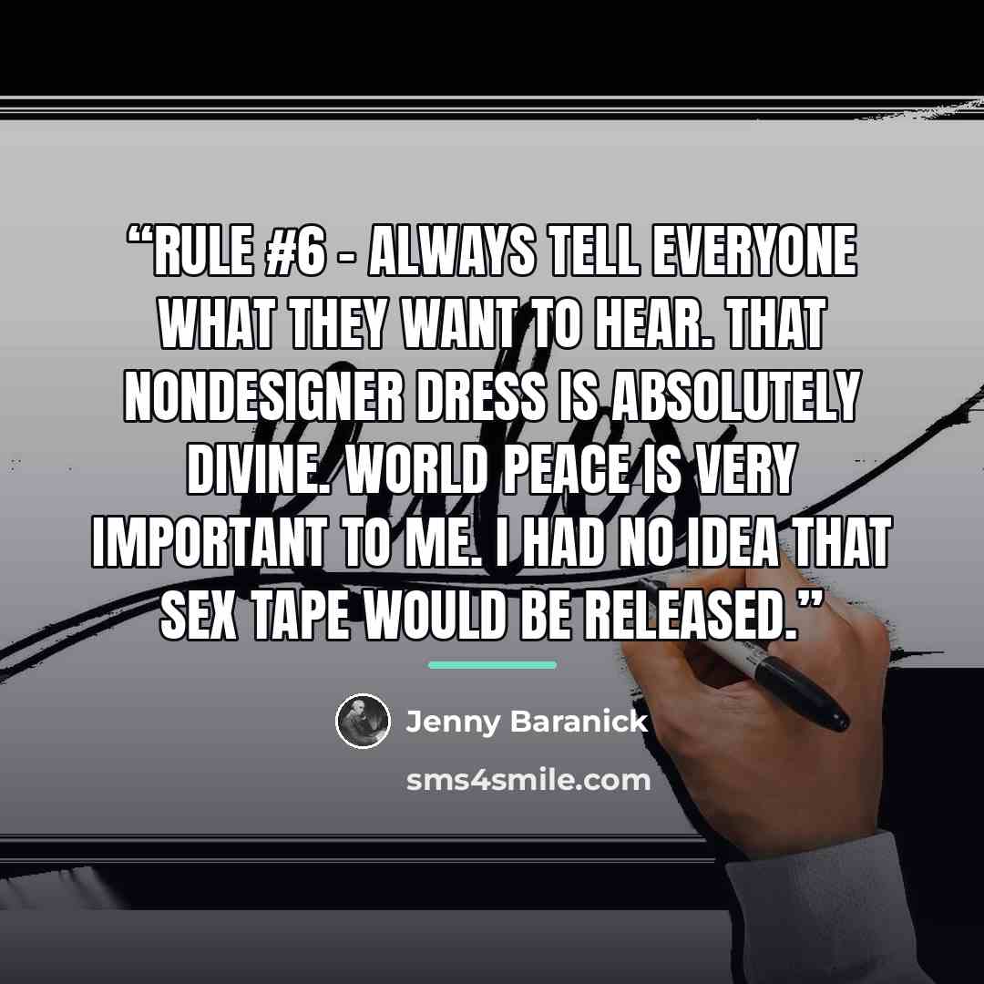 “Rule #6 – Always tell everyone what they want to hear. That nondesigner dress is absolutely divine. World peace is very important to me. I had no idea that sex tape would be released.” quote by Jenny Baranick