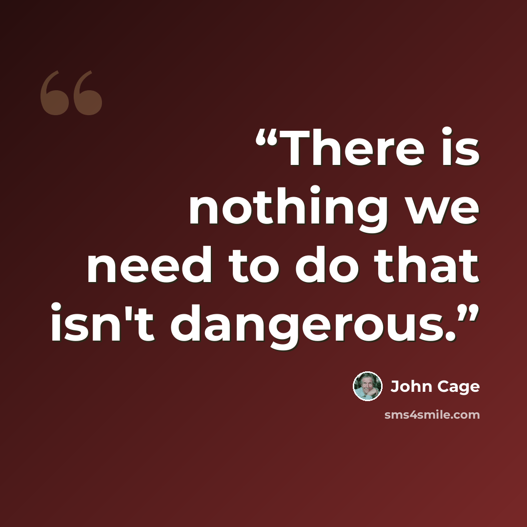 “There is nothing we need to do that isn't dangerous.” quote by John Cage