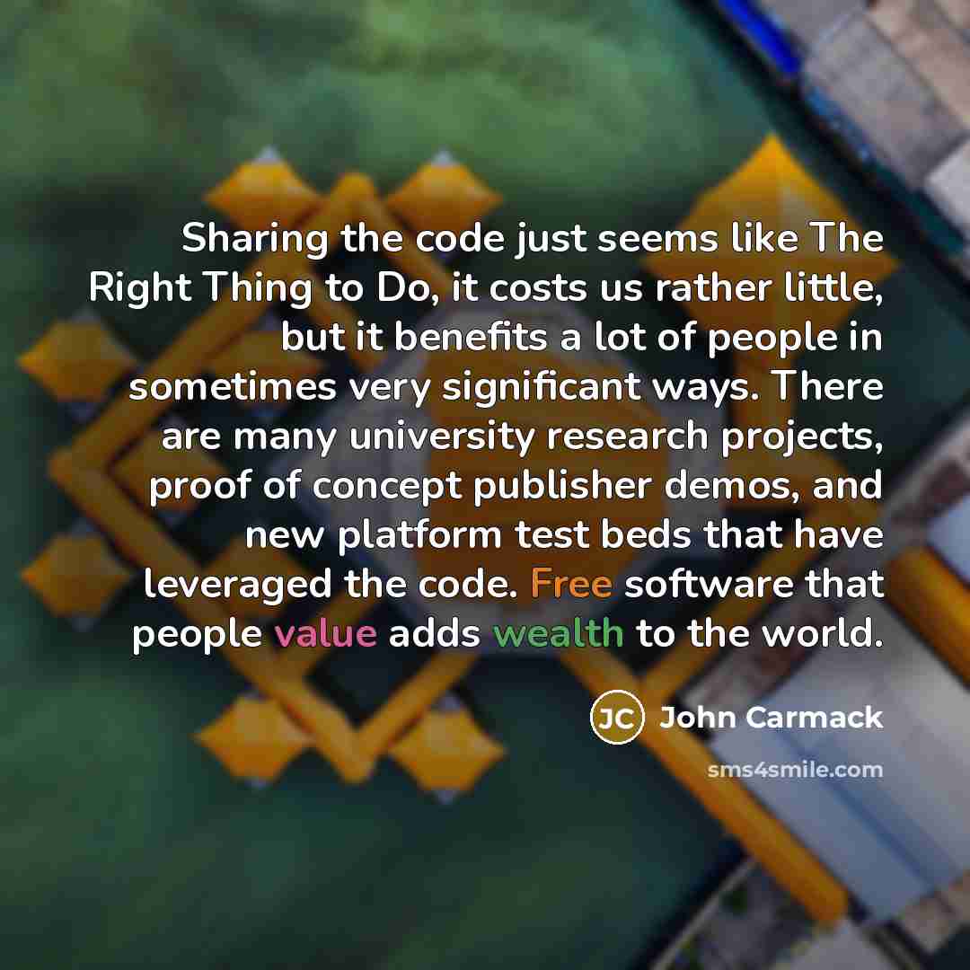 “Sharing the code just seems like The Right Thing to Do, it costs us rather little, but it benefits a lot of people in sometimes very significant ways. There are many university research projects, proof of concept publisher demos, and new platform test beds that have leveraged the code. Free…” quote by John Carmack
