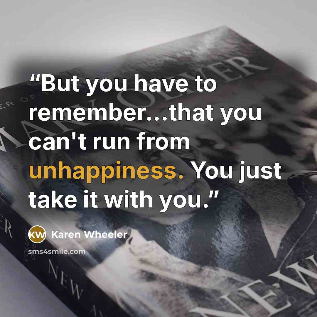 “But you have to remember...that you can't run from unhappiness. You just take it with you.” quote by Karen Wheeler