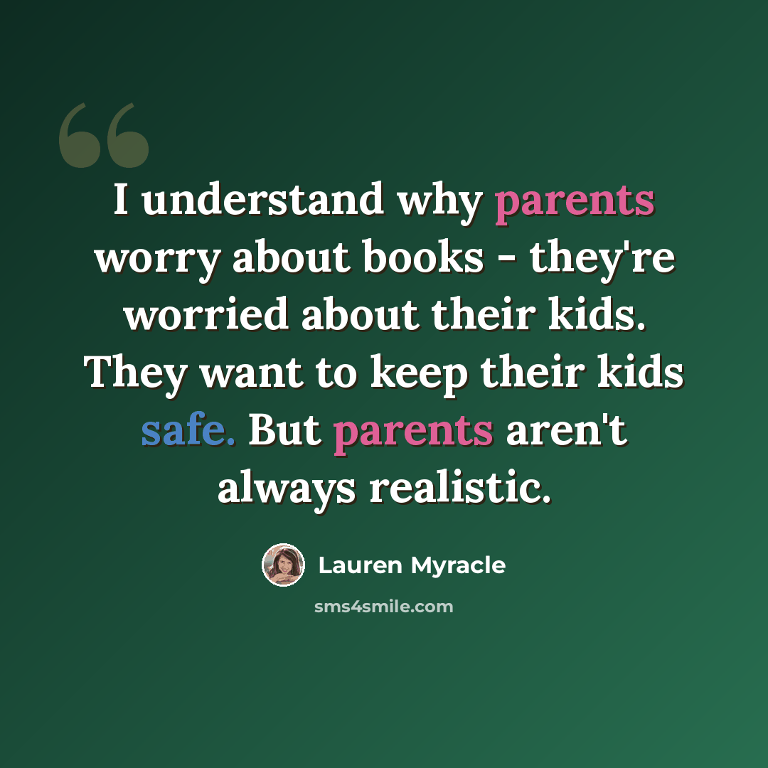 “I understand why parents worry about books - they're worried about their kids. They want to keep their kids safe. But parents aren't always realistic.” quote by Lauren Myracle