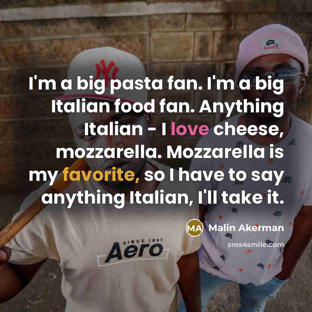 “I'm a big pasta fan. I'm a big Italian food fan. Anything Italian - I love cheese, mozzarella. Mozzarella is my favorite, so I have to say anything Italian, I'll take it.” quote by Malin Akerman