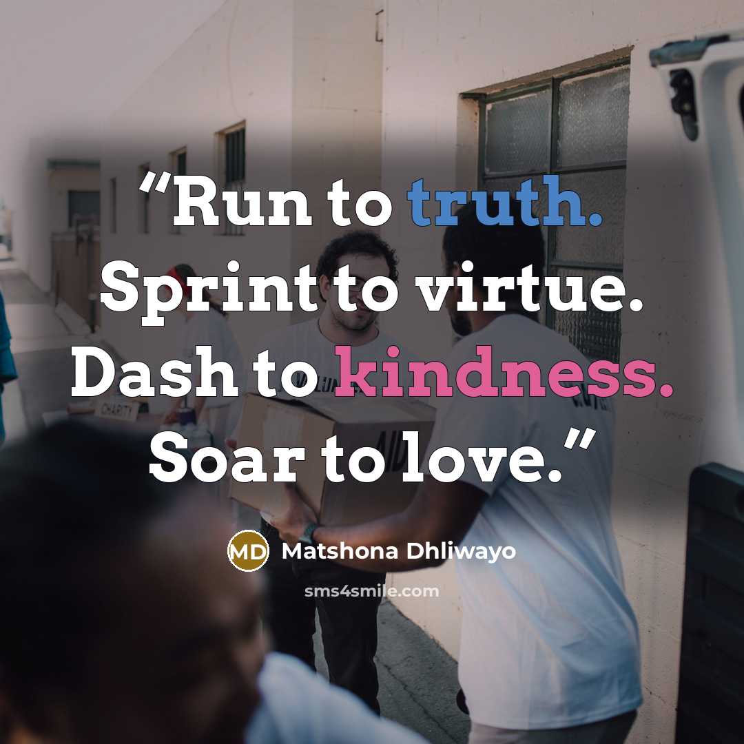 “Run to truth. Sprint to virtue. Dash to kindness. Soar to love.” quote by Matshona Dhliwayo
