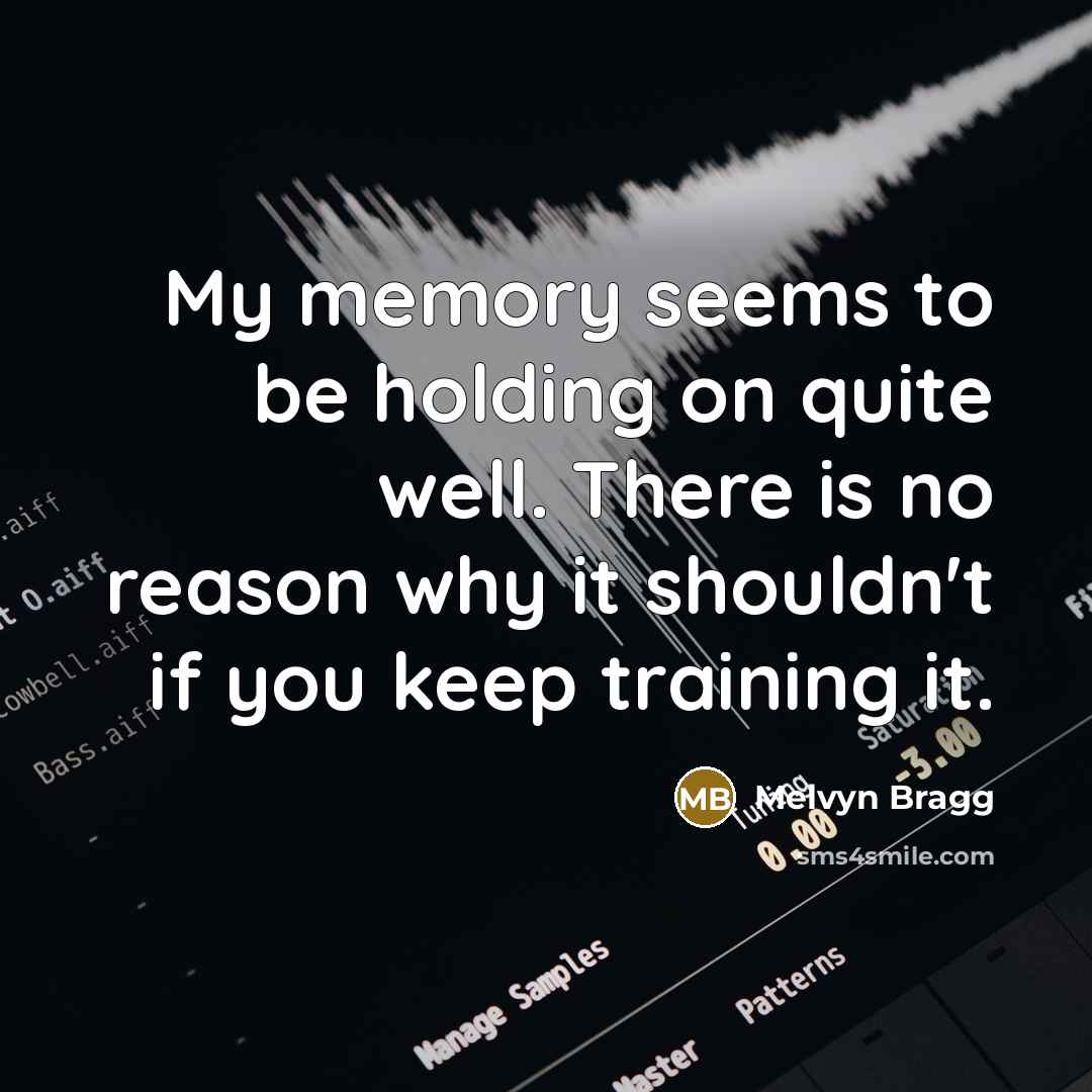 “My memory seems to be holding on quite well. There is no reason why it shouldn't if you keep training it.” quote by Melvyn Bragg