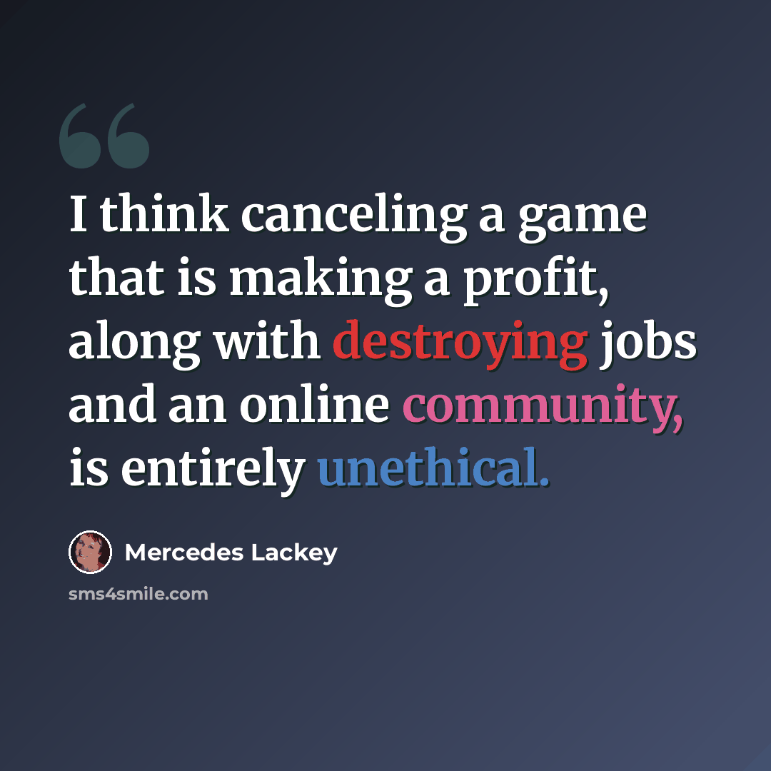 “I think canceling a game that is making a profit, along with destroying jobs and an online community, is entirely unethical.” quote by Mercedes Lackey