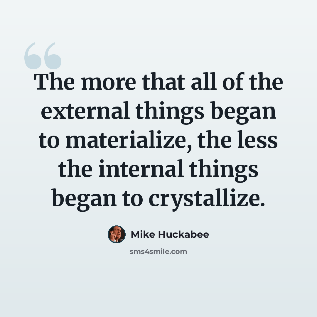 “The more that all of the external things began to materialize, the less the internal things began to crystallize.” quote by Mike Huckabee