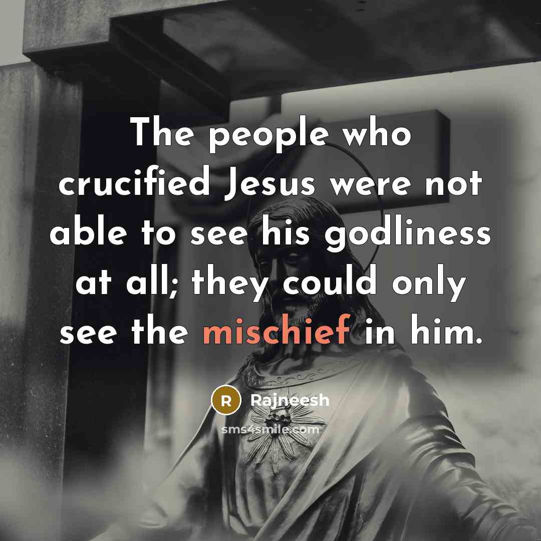 “The people who crucified Jesus were not able to see his godliness at all; they could only see the mischief in him.” quote by Rajneesh