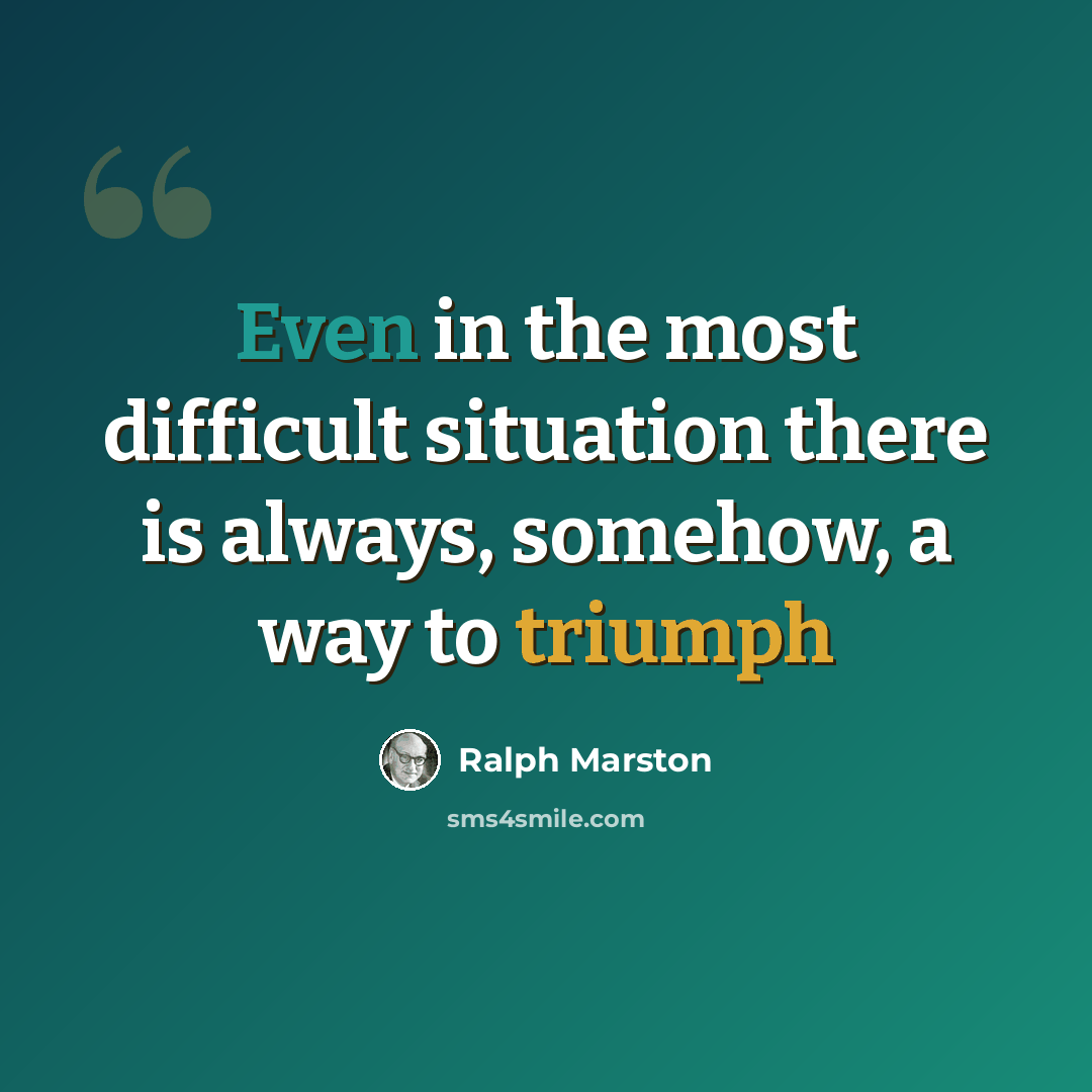 “Even in the most difficult situation there is always, somehow, a way to triumph” quote by Ralph Marston