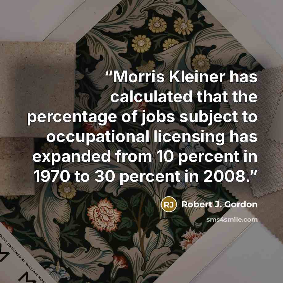 “Morris Kleiner has calculated that the percentage of jobs subject to occupational licensing has expanded from 10 percent in 1970 to 30 percent in 2008.” quote by Robert J. Gordon
