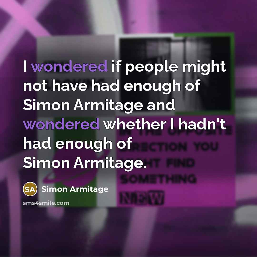 “I wondered if people might not have had enough of Simon Armitage and wondered whether I hadn't had enough of Simon Armitage.” quote by Simon Armitage