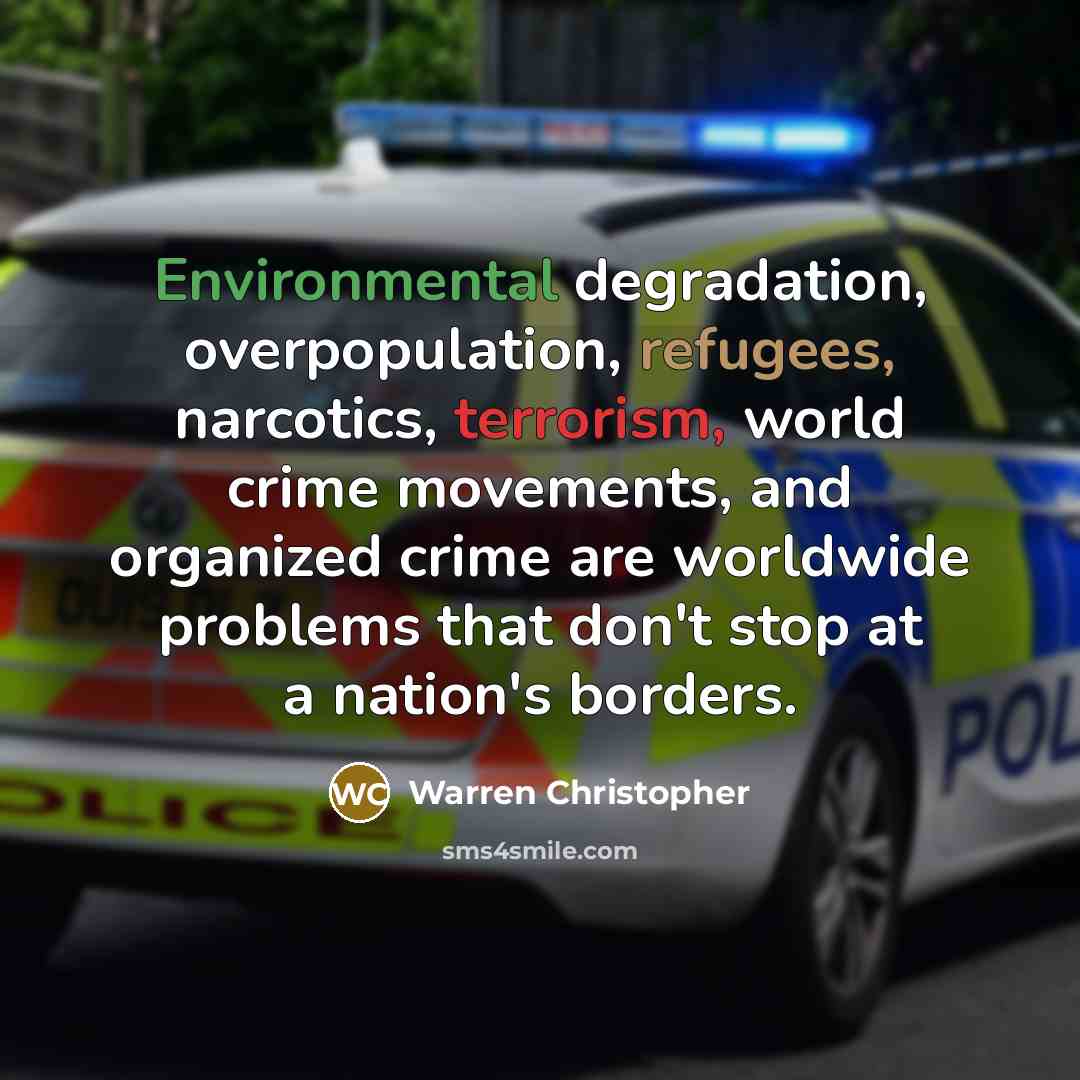 “Environmental degradation, overpopulation, refugees, narcotics, terrorism, world crime movements, and organized crime are worldwide problems that don't stop at a nation's borders.” quote by Warren Christopher