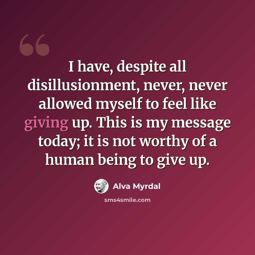 “I have, despite all disillusionment, never, never allowed myself to feel like giving up. This is my message today; it is not worthy of a human being to give up.” quote by Alva Myrdal