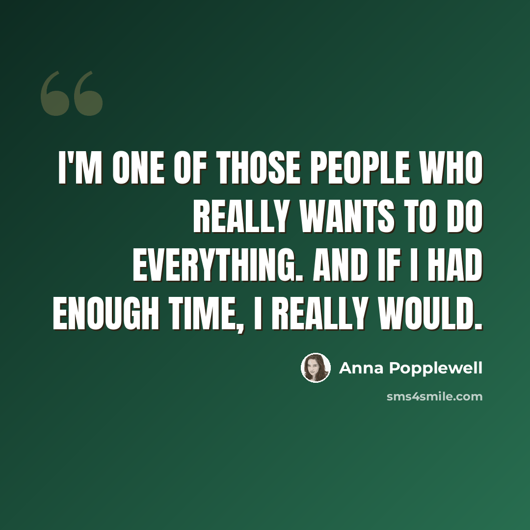 “I'm one of those people who really wants to do everything. And if I had enough time, I really would.” quote by Anna Popplewell