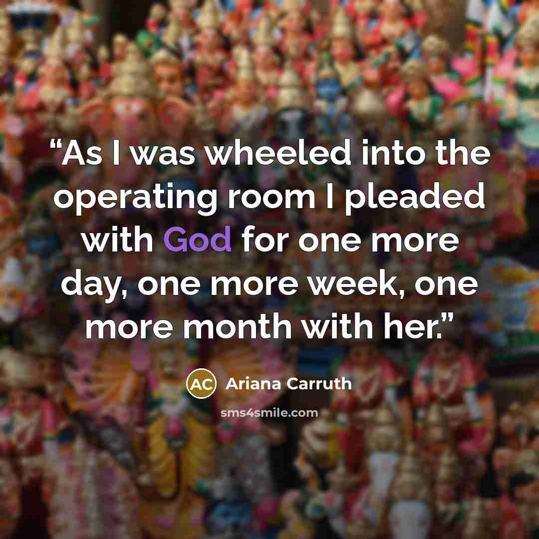 “As I was wheeled into the operating room I pleaded with God for one more day, one more week, one more month with her.” quote by Ariana Carruth