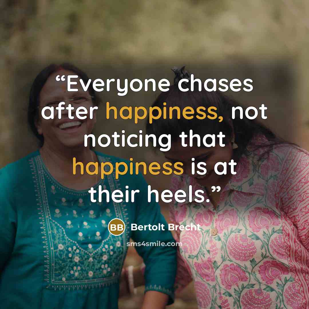 “Everyone chases after happiness, not noticing that happiness is at their heels.” quote by Bertolt Brecht