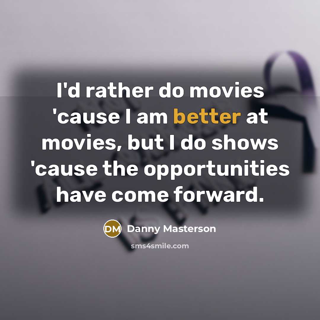 “I'd rather do movies 'cause I am better at movies, but I do shows 'cause the opportunities have come forward.” quote by Danny Masterson