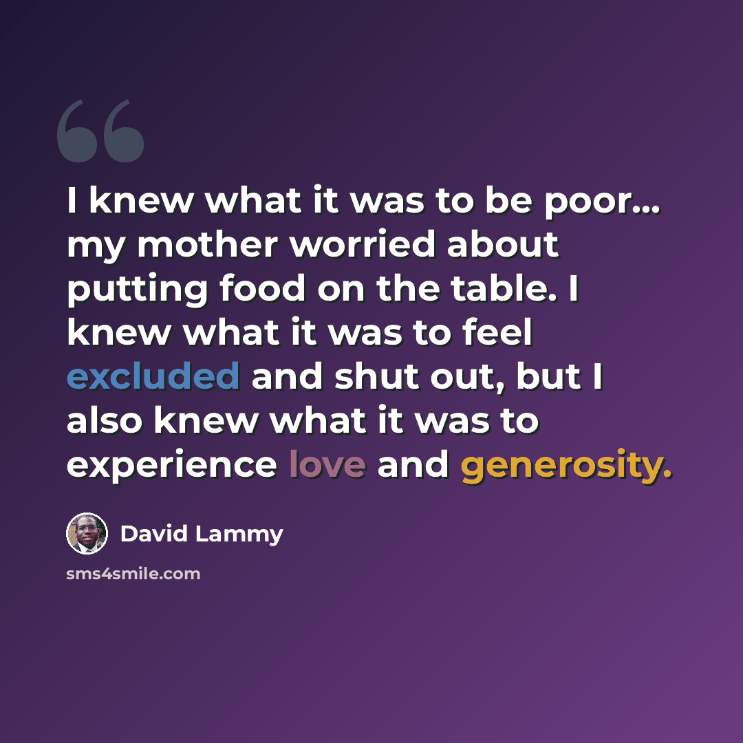 “I knew what it was to be poor... my mother worried about putting food on the table. I knew what it was to feel excluded and shut out, but I also knew what it was to experience love and generosity.” quote by David Lammy