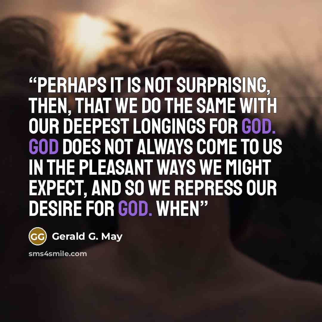 “Perhaps it is not surprising, then, that we do the same with our deepest longings for God. God does not always come to us in the pleasant ways we might expect, and so we repress our desire for God. When” quote by Gerald G. May