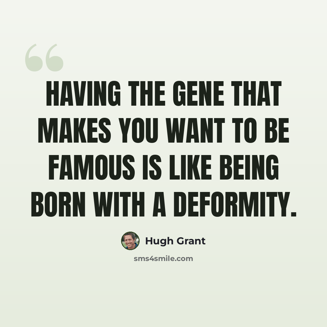 “Having the gene that makes you want to be famous is like being born with a deformity.” quote by Hugh Grant