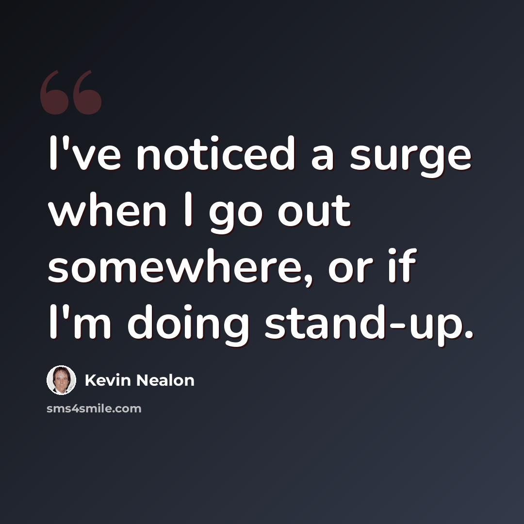 “I've noticed a surge when I go out somewhere, or if I'm doing stand-up.” quote by Kevin Nealon