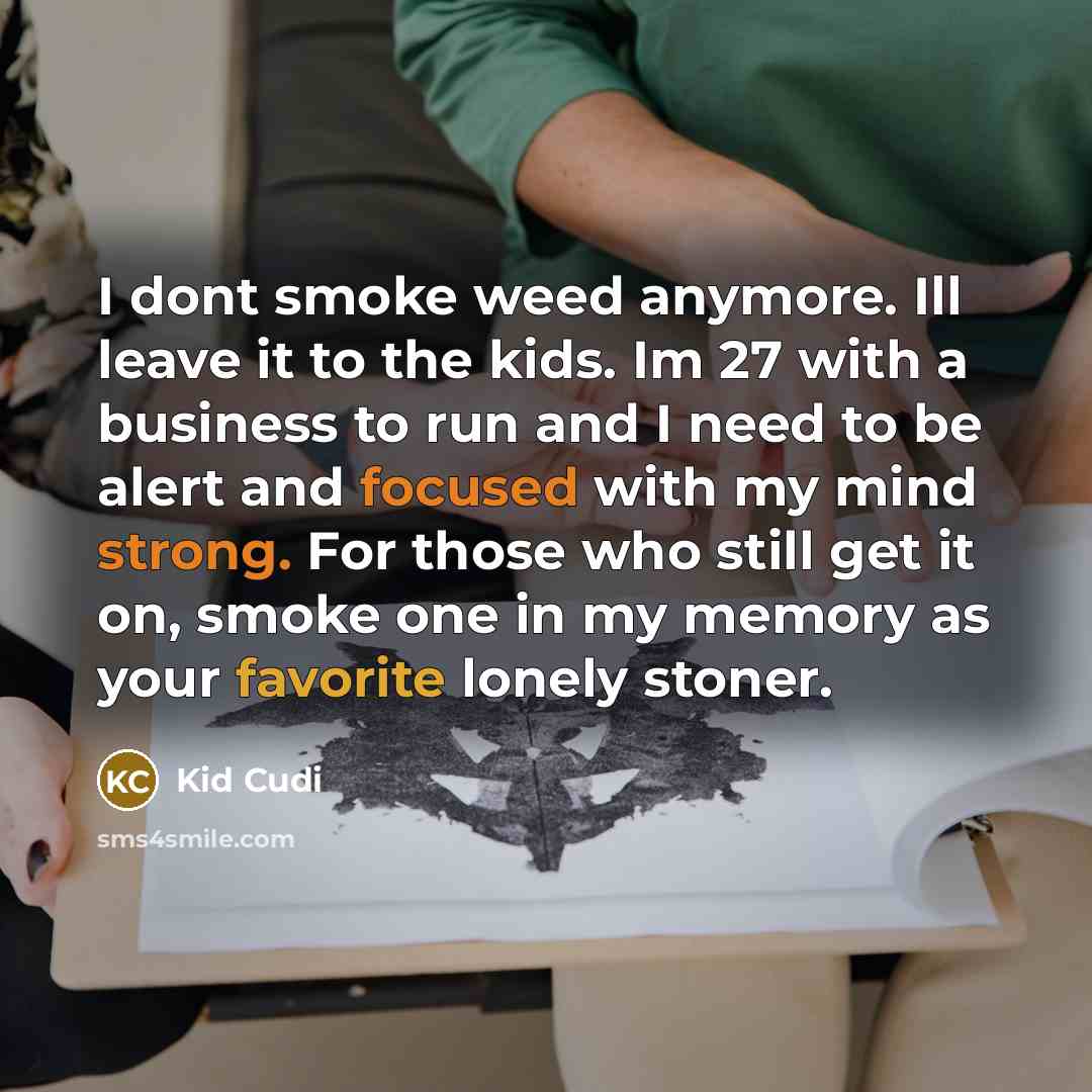 “I dont smoke weed anymore. Ill leave it to the kids. Im 27 with a business to run and I need to be alert and focused with my mind strong. For those who still get it on, smoke one in my memory as your favorite lonely stoner.” quote by Kid Cudi