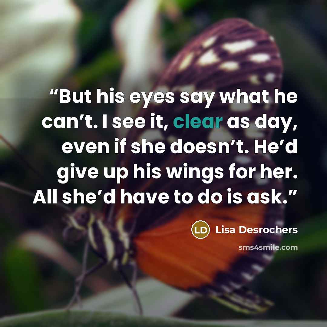 “But his eyes say what he can’t. I see it, clear as day, even if she doesn’t. He’d give up his wings for her. All she’d have to do is ask.” quote by Lisa Desrochers