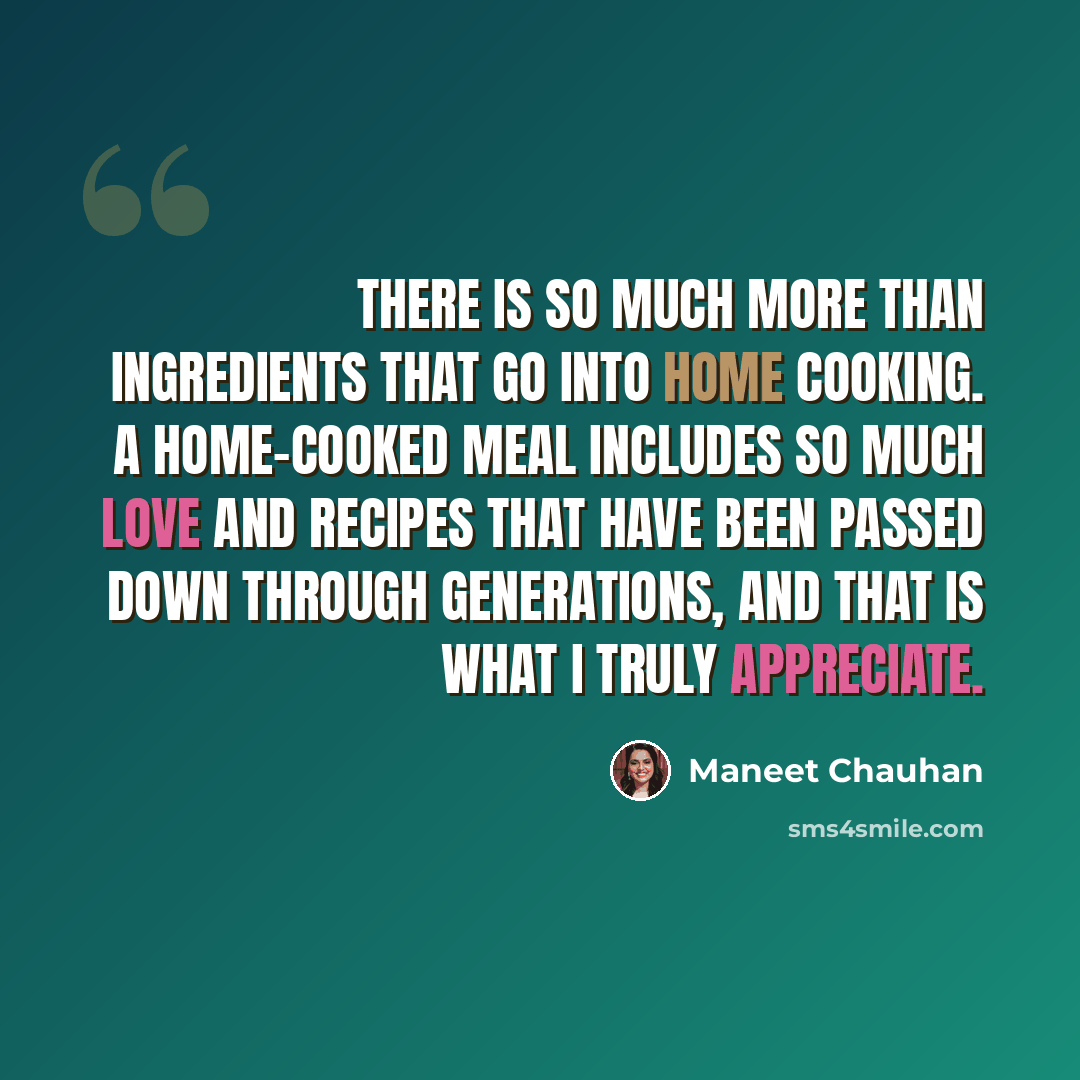 “There is so much more than ingredients that go into home cooking. A home-cooked meal includes so much love and recipes that have been passed down through generations, and that is what I truly appreciate.” quote by Maneet Chauhan