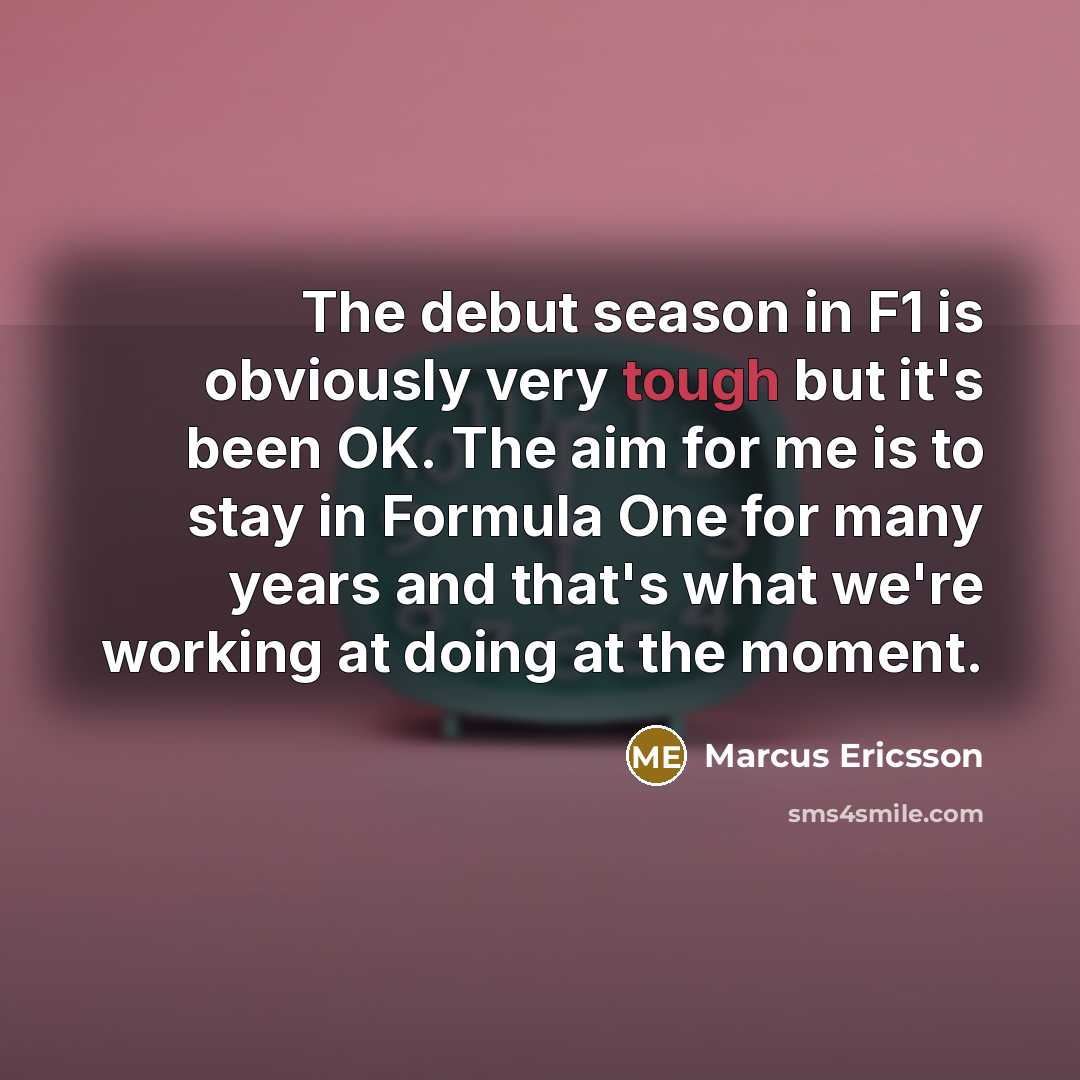 “The debut season in F1 is obviously very tough but it's been OK. The aim for me is to stay in Formula One for many years and that's what we're working at doing at the moment.” quote by Marcus Ericsson