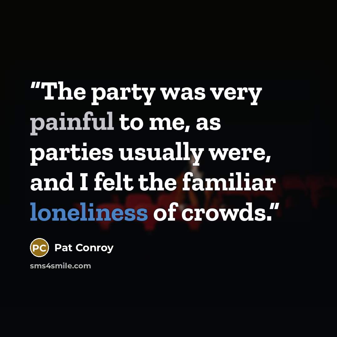 “The party was very painful to me, as parties usually were, and I felt the familiar loneliness of crowds.” quote by Pat Conroy