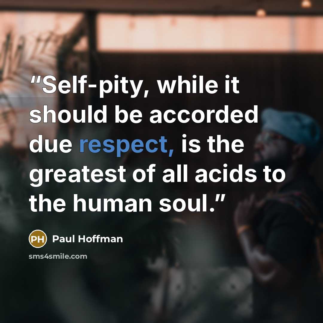 “Self-pity, while it should be accorded due respect, is the greatest of all acids to the human soul.” quote by Paul Hoffman