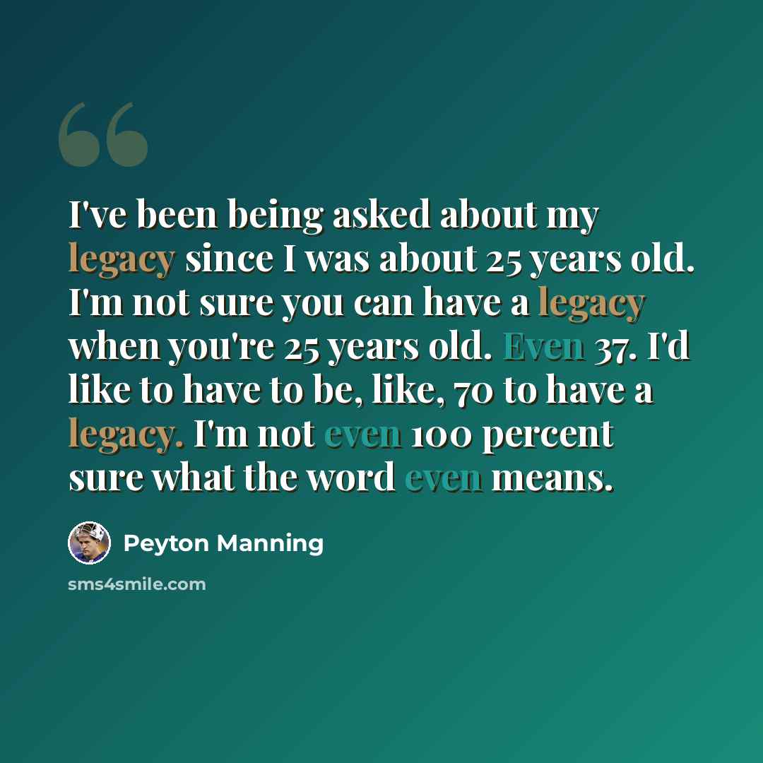 “I've been being asked about my legacy since I was about 25 years old. I'm not sure you can have a legacy when you're 25 years old. Even 37. I'd like to have to be, like, 70 to have a legacy. I'm not even 100 percent sure what the word even means.” quote by Peyton Manning