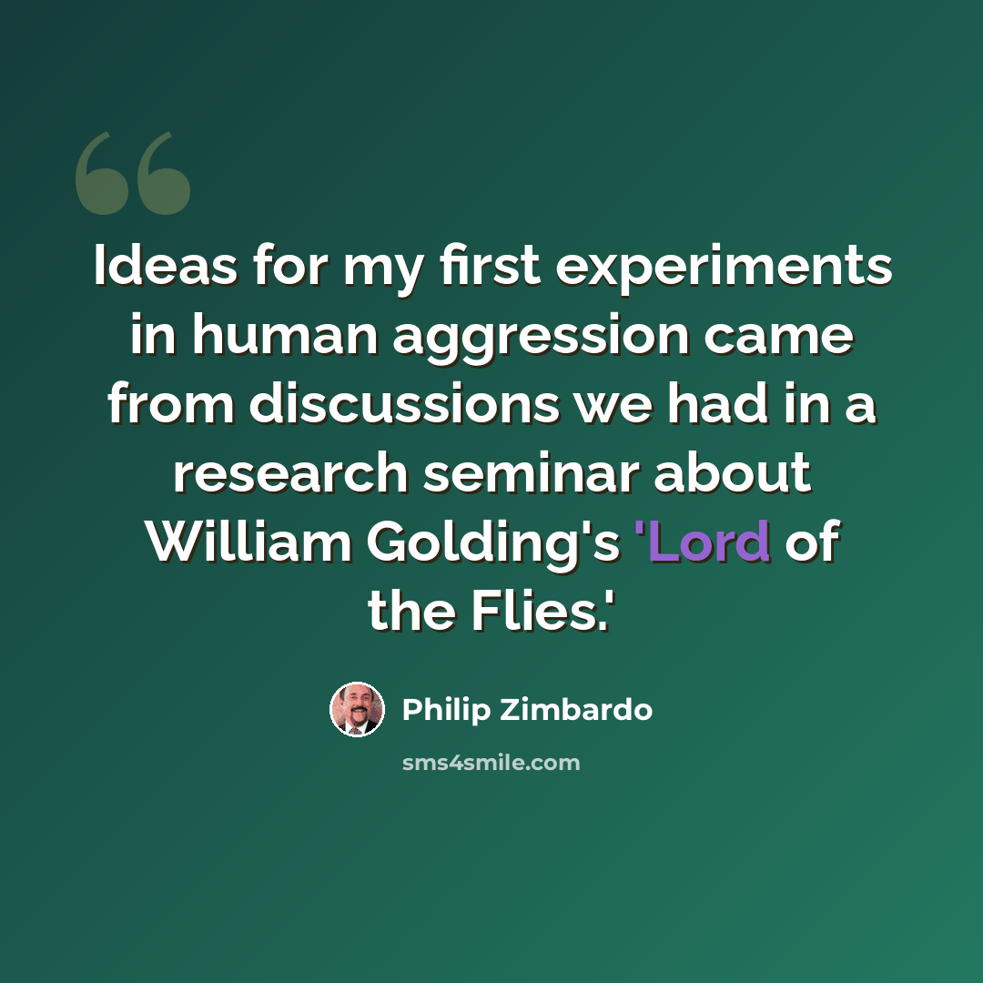 “Ideas for my first experiments in human aggression came from discussions we had in a research seminar about William Golding's 'Lord of the Flies.'” quote by Philip Zimbardo