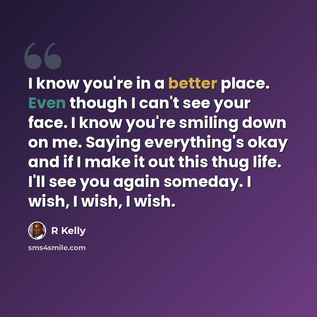 “I know you're in a better place. Even though I can't see your face. I know you're smiling down on me. Saying everything's okay and if I make it out this thug life. I'll see you again someday. I wish, I wish, I wish.” quote by R Kelly
