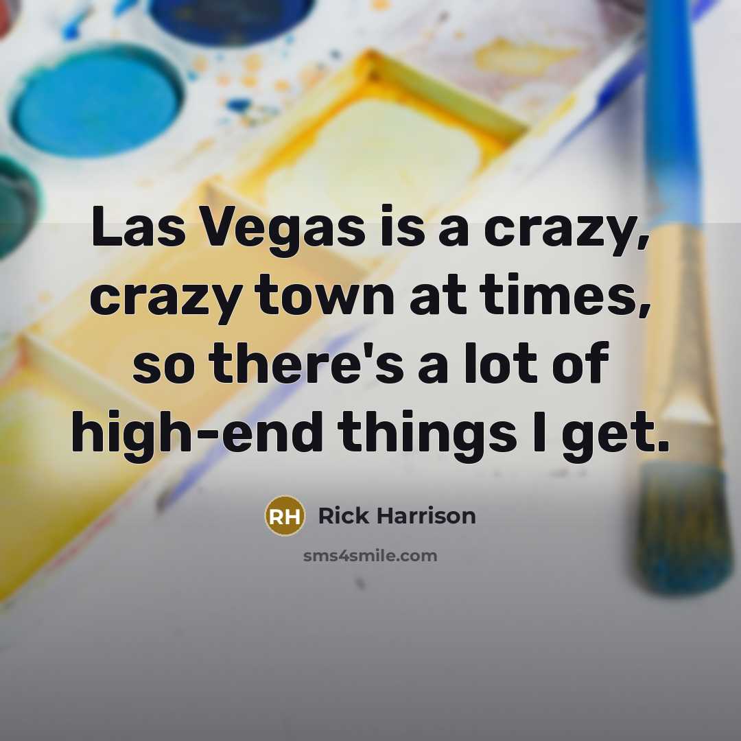 “Las Vegas is a crazy, crazy town at times, so there's a lot of high-end things I get.” quote by Rick Harrison