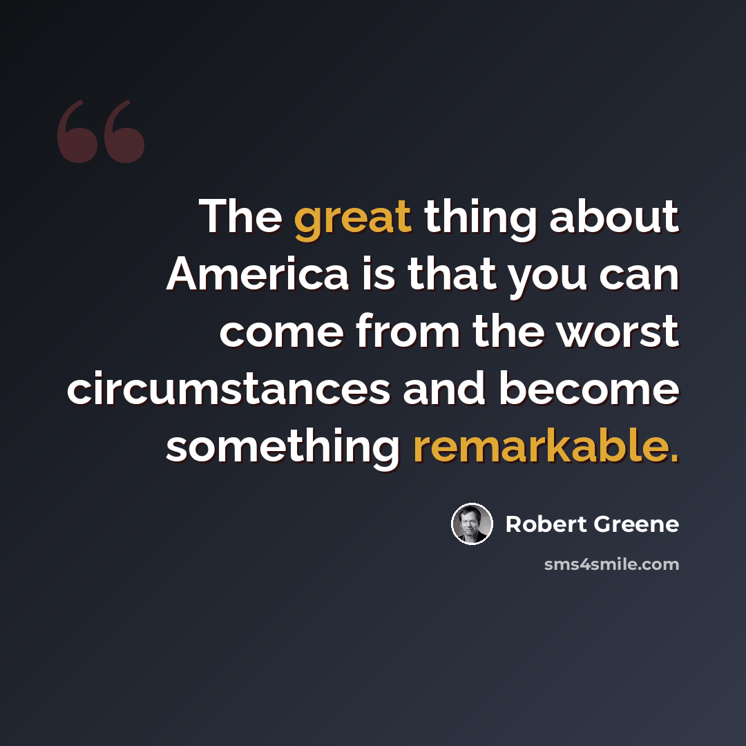 “The great thing about America is that you can come from the worst circumstances and become something remarkable.” quote by Robert Greene