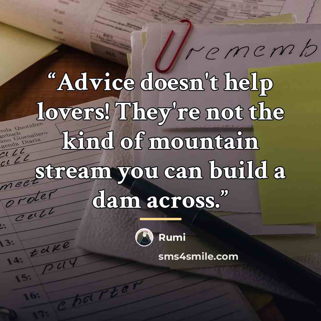 “Advice doesn't help lovers! They're not the kind of mountain stream you can build a dam across.” quote by Rumi