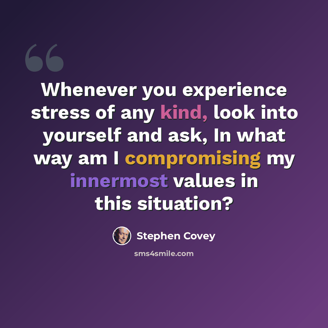 “Whenever you experience stress of any kind, look into yourself and ask, In what way am I compromising my innermost values in this situation?” quote by Stephen Covey