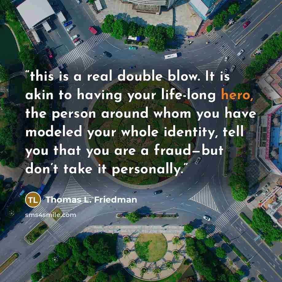 “this is a real double blow. It is akin to having your life-long hero, the person around whom you have modeled your whole identity, tell you that you are a fraud—but don’t take it personally.” quote by Thomas L. Friedman