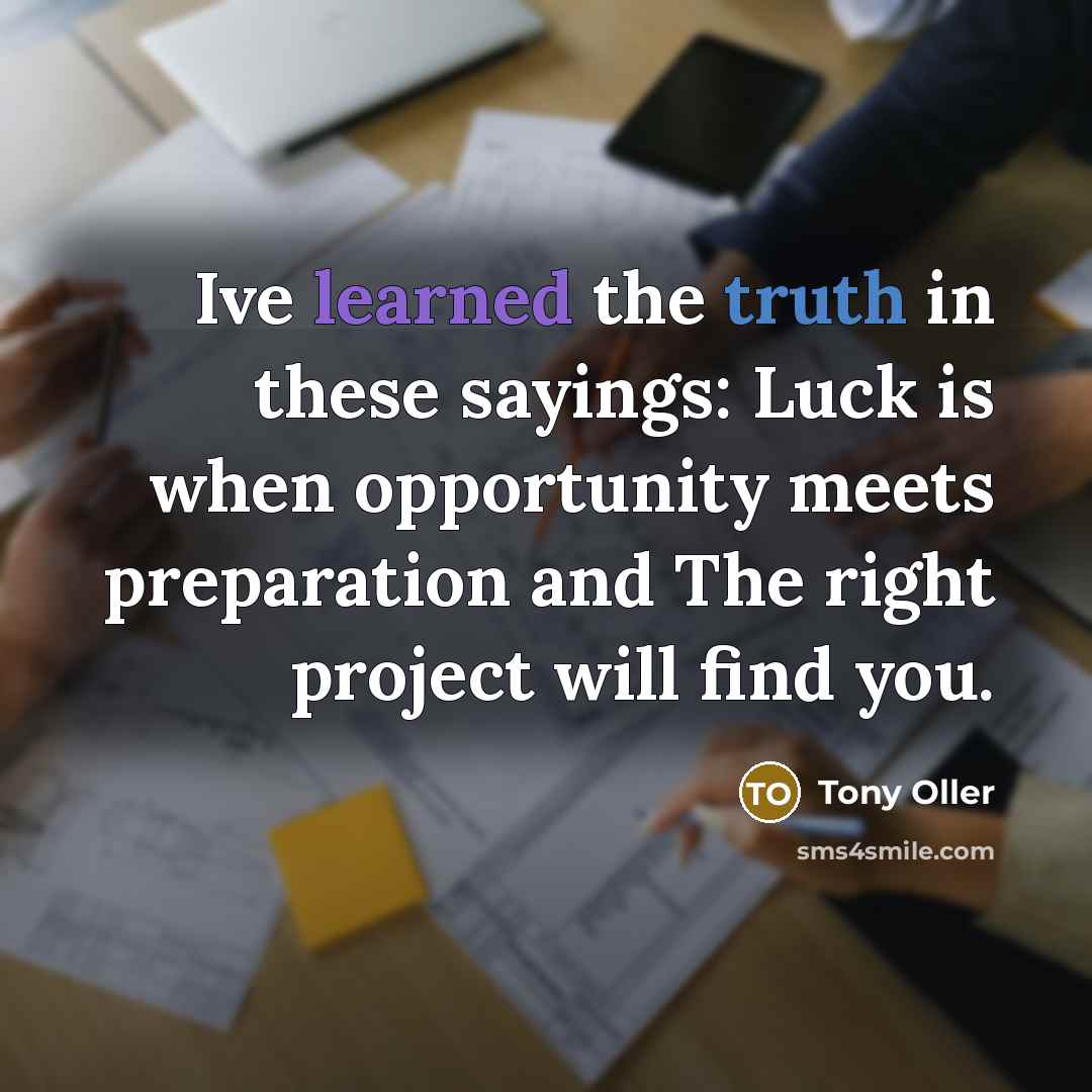 “Ive learned the truth in these sayings: Luck is when opportunity meets preparation and The right project will find you.” quote by Tony Oller
