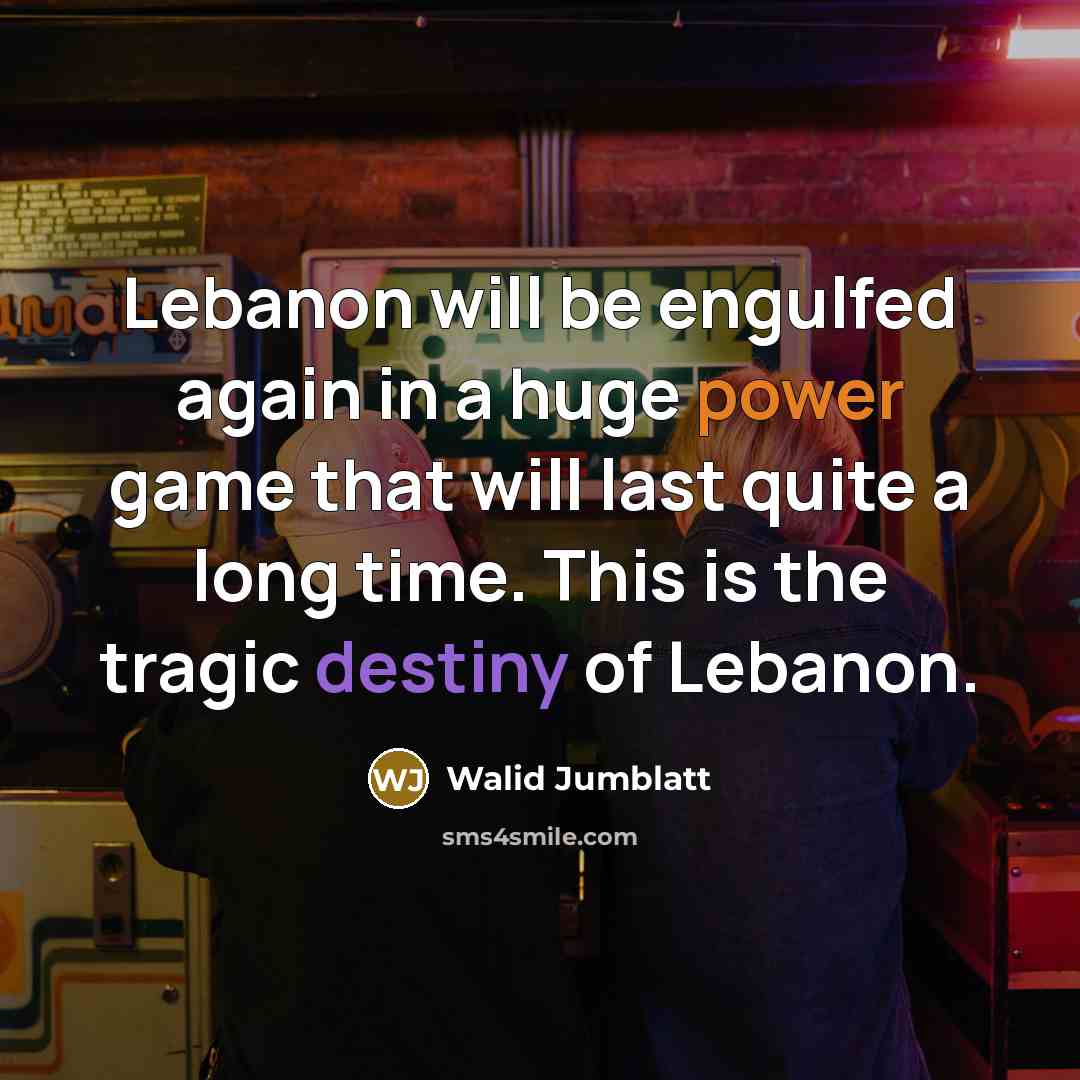 “Lebanon will be engulfed again in a huge power game that will last quite a long time. This is the tragic destiny of Lebanon.” quote by Walid Jumblatt