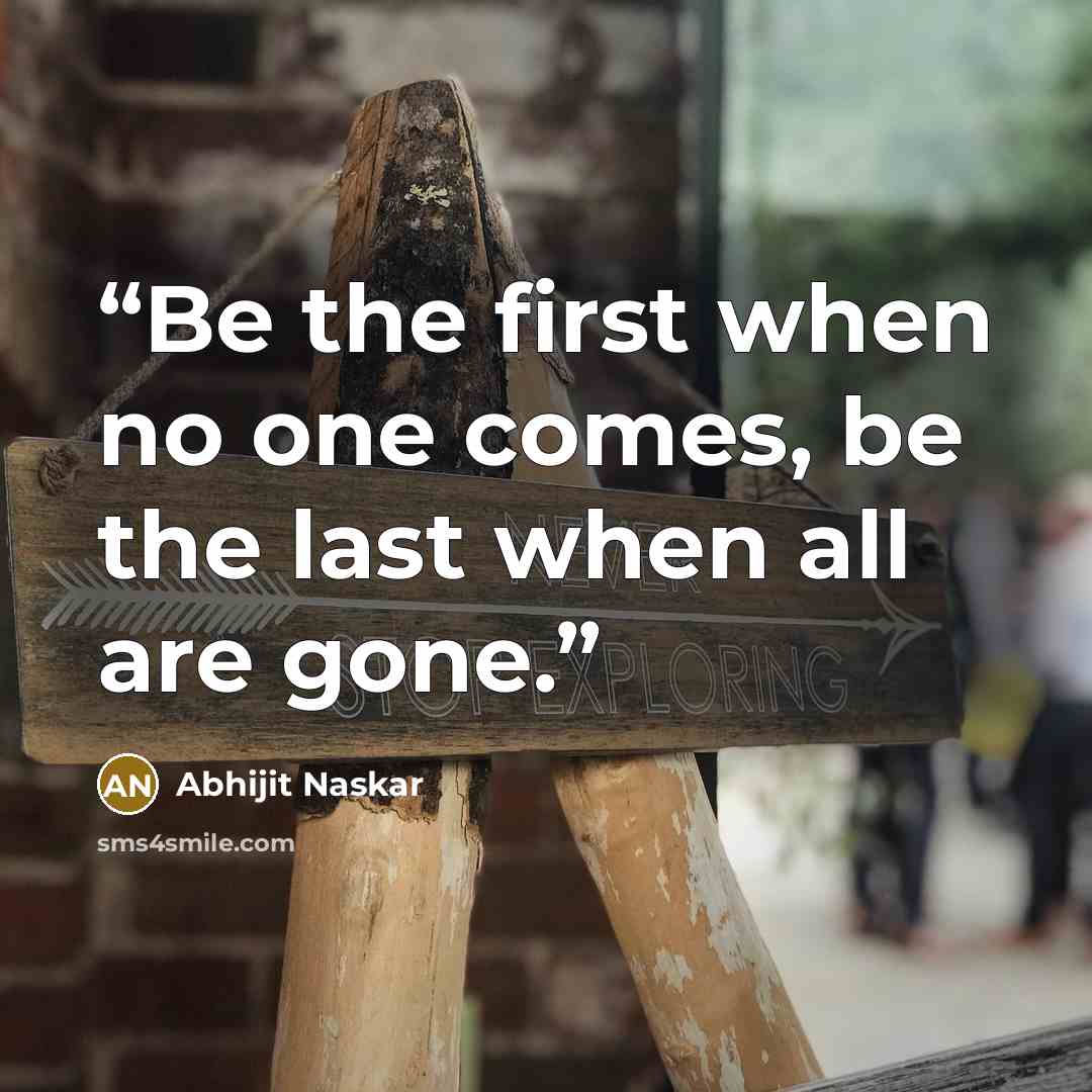 “Be the first when no one comes, be the last when all are gone.” quote by Abhijit Naskar