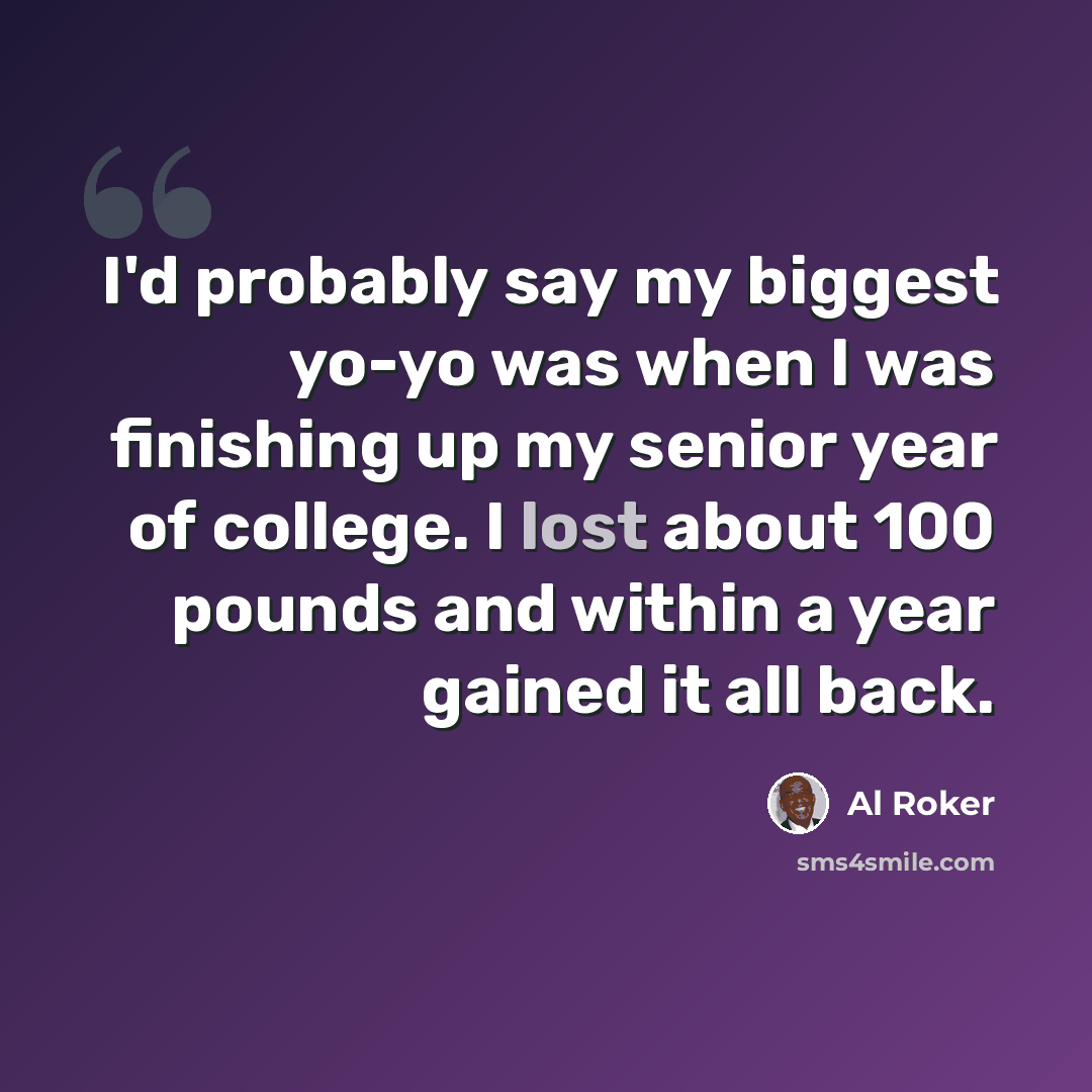 “I'd probably say my biggest yo-yo was when I was finishing up my senior year of college. I lost about 100 pounds and within a year gained it all back.” quote by Al Roker