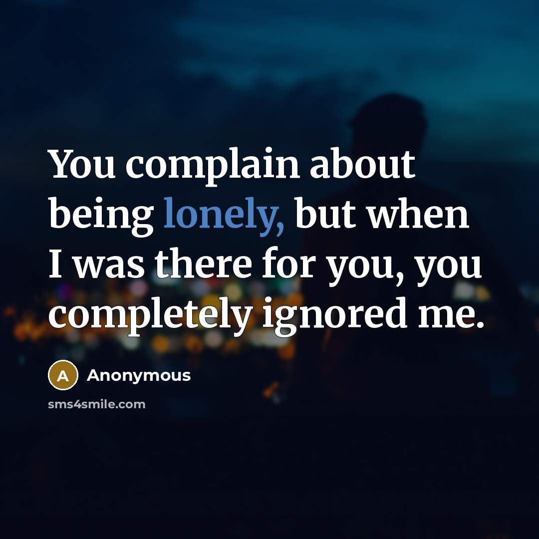 “You complain about being lonely, but when I was there for you, you completely ignored me.” quote by Anonymous