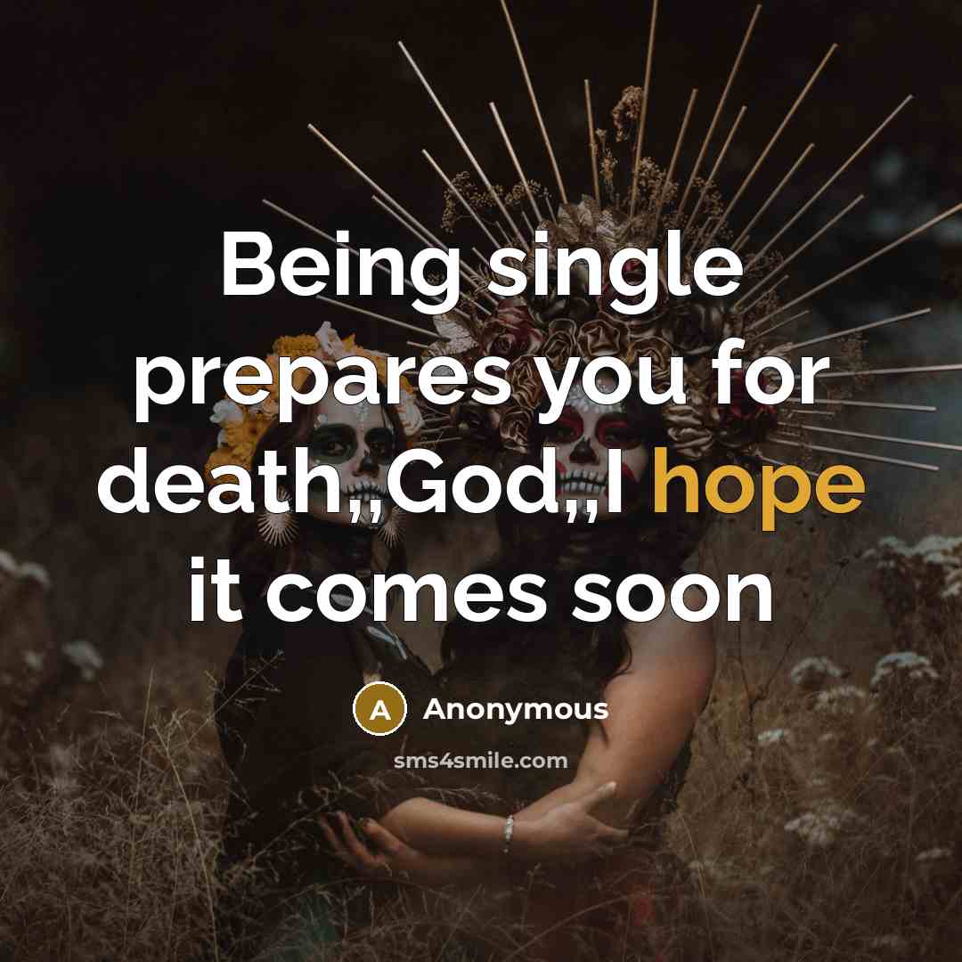 “Being single prepares you for death,,God,,I hope it comes soon” quote by Anonymous