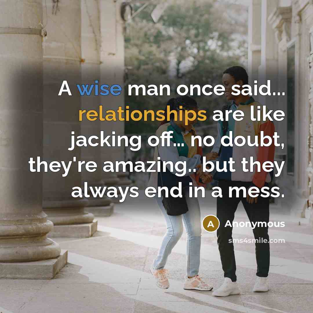 “A wise man once said... relationships are like jacking off… no doubt, they're amazing.. but they always end in a mess.” quote by Anonymous