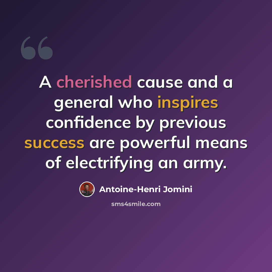 “A cherished cause and a general who inspires confidence by previous success are powerful means of electrifying an army.” quote by Antoine-Henri Jomini