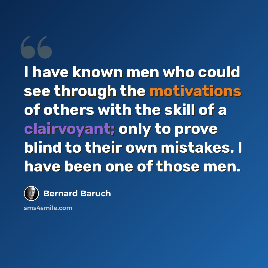 “I have known men who could see through the motivations of others with the skill of a clairvoyant; only to prove blind to their own mistakes. I have been one of those men.” quote by Bernard Baruch