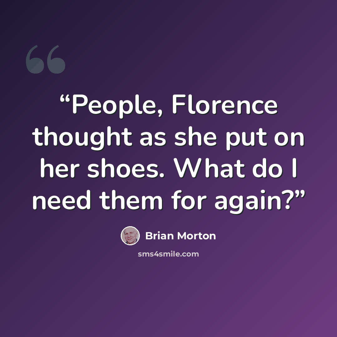 “People, Florence thought as she put on her shoes. What do I need them for again?” quote by Brian Morton